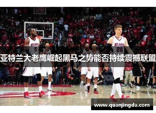 亚特兰大老鹰崛起黑马之势能否持续震撼联盟