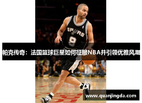 帕克传奇：法国篮球巨星如何征服NBA并引领优雅风潮